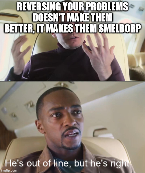 Smelborp | REVERSING YOUR PROBLEMS DOESN'T MAKE THEM BETTER, IT MAKES THEM SMELBORP | image tagged in he's out of line but he's right | made w/ Imgflip meme maker
