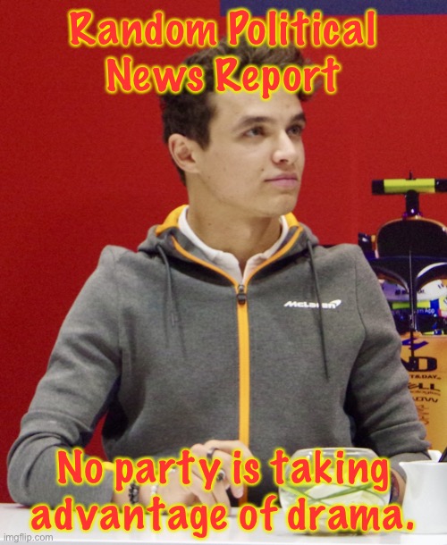 Lando Norris announcement | Random Political News Report; No party is taking advantage of drama. | image tagged in lando norris announcement | made w/ Imgflip meme maker