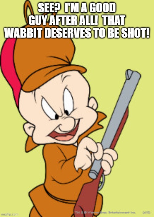 SEE?  I'M A GOOD GUY AFTER ALL!  THAT WABBIT DESERVES TO BE SHOT! | made w/ Imgflip meme maker