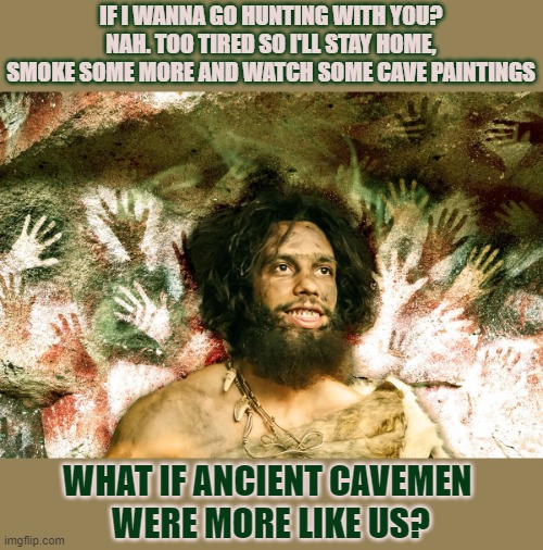 What if ancient cavemen  were more like us? | IF I WANNA GO HUNTING WITH YOU?
NAH. TOO TIRED SO I'LL STAY HOME,
SMOKE SOME MORE AND WATCH SOME CAVE PAINTINGS; WHAT IF ANCIENT CAVEMEN 
WERE MORE LIKE US? | image tagged in cavemen,lazy,civilization,modern,netflix and chill | made w/ Imgflip meme maker