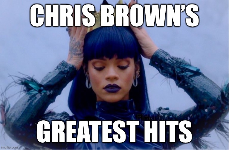 ok this is really dark | CHRIS BROWN’S; GREATEST HITS | image tagged in rihanna queen,wtf,dark humor,chris brown,this is not okie dokie | made w/ Imgflip meme maker