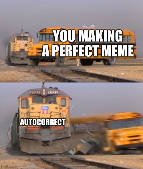 A train hitting a school bus | YOU MAKING A PERFECT MEME AUTOCORRECT | image tagged in a train hitting a school bus | made w/ Imgflip meme maker