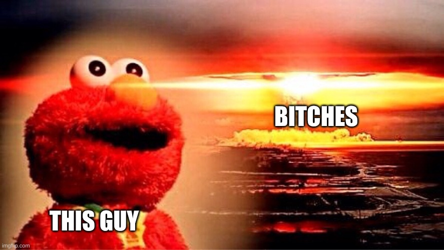 elmo nuclear explosion | BITCHES THIS GUY | image tagged in elmo nuclear explosion | made w/ Imgflip meme maker