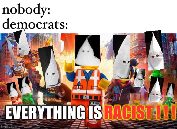 This is true now | nobody:
democrats:; EVERYTHING IS RACIST ! ! ! RACIST ! ! ! | image tagged in everything is awesome,funny,politics,everything is racist,racism | made w/ Imgflip meme maker