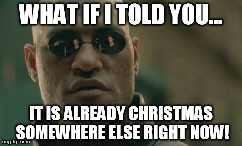 Matrix Morpheus | WHAT IF I TOLD YOU... IT IS ALREADY CHRISTMAS SOMEWHERE ELSE RIGHT NOW! | image tagged in memes,matrix morpheus | made w/ Imgflip meme maker
