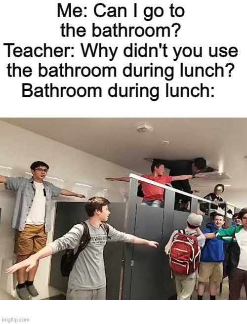 Teacher: Valid point. | Me: Can I go to the bathroom?
Teacher: Why didn't you use the bathroom during lunch?
Bathroom during lunch: | image tagged in blank white template | made w/ Imgflip meme maker