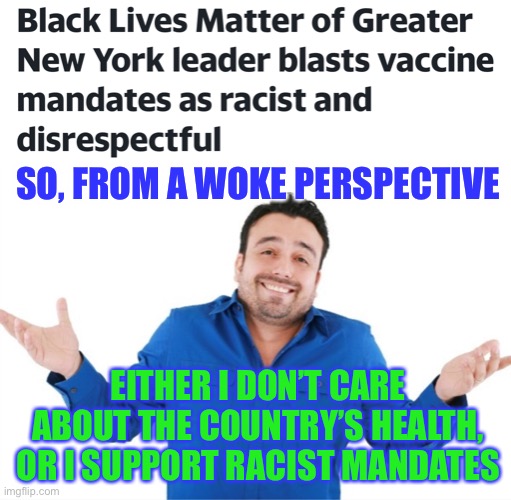 it’s so ridiculous when you are constantly looking for ways to label things as evil. | SO, FROM A WOKE PERSPECTIVE; EITHER I DON’T CARE ABOUT THE COUNTRY’S HEALTH, OR I SUPPORT RACIST MANDATES | image tagged in woke,racist,disrespect,mask mandates,politics,joe biden | made w/ Imgflip meme maker