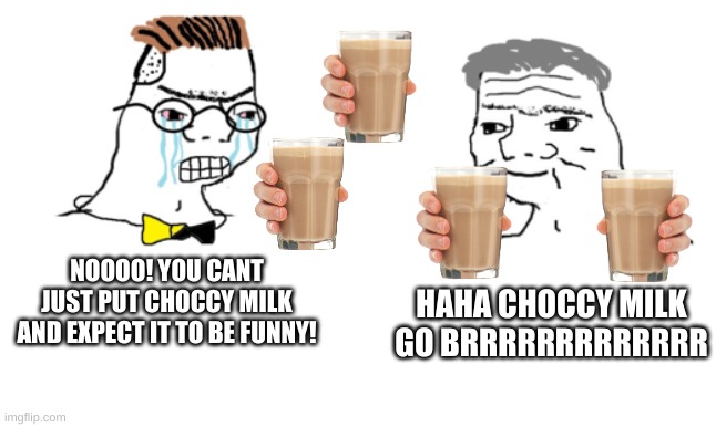 STOP WITH THE CHOCCY MILK ITS NOT FUNNY | NOOOO! YOU CANT JUST PUT CHOCCY MILK AND EXPECT IT TO BE FUNNY! HAHA CHOCCY MILK GO BRRRRRRRRRRRRR | image tagged in no you cant just,choccy milk | made w/ Imgflip meme maker
