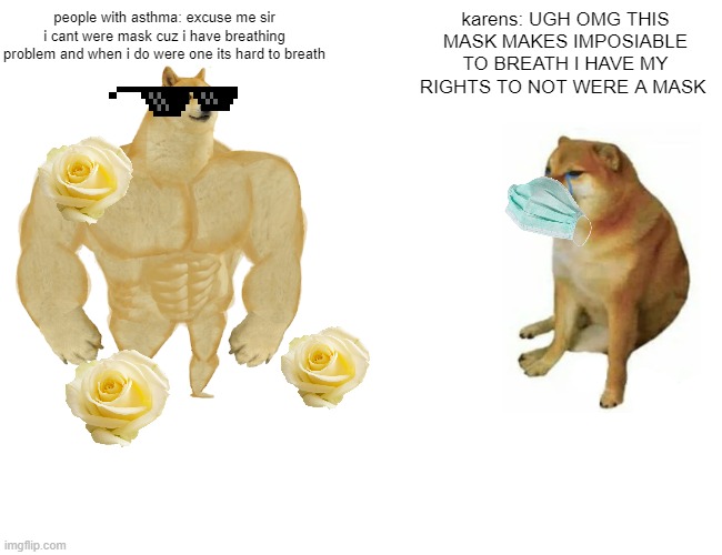 yes | karens: UGH OMG THIS MASK MAKES IMPOSIABLE TO BREATH I HAVE MY RIGHTS TO NOT WERE A MASK; people with asthma: excuse me sir i cant were mask cuz i have breathing problem and when i do were one its hard to breath | image tagged in memes,buff doge vs cheems,karens,so true,why,why are you reading this | made w/ Imgflip meme maker