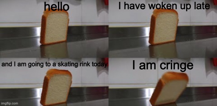 Bread | hello; I have woken up late; and I am going to a skating rink today; I am cringe | image tagged in bread | made w/ Imgflip meme maker