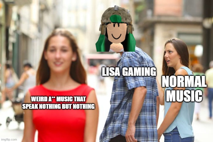 lisa is weird as hell | LISA GAMING; NORMAL MUSIC; WEIRD A** MUSIC THAT SPEAK NOTHING BUT NOTHING | image tagged in memes,distracted boyfriend,so true meme,weird,stop reading these tags,music | made w/ Imgflip meme maker