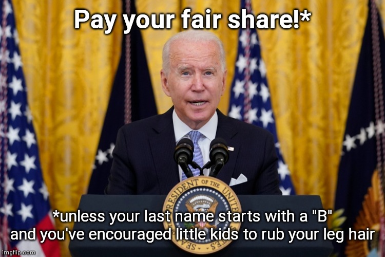 Interpreting Biden on taxes | Pay your fair share!*; *unless your last name starts with a "B" and you've encouraged little kids to rub your leg hair | image tagged in hypocritical joe biden,liar,destroying the economy,tax vulture,tax dodge,political humor | made w/ Imgflip meme maker
