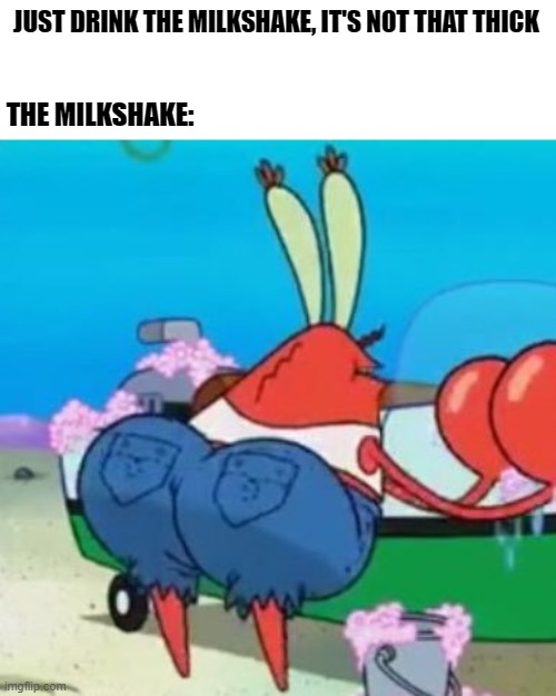 Thicc milkshake | JUST DRINK THE MILKSHAKE, IT'S NOT THAT THICK; THE MILKSHAKE: | image tagged in thicc mr krabs | made w/ Imgflip meme maker