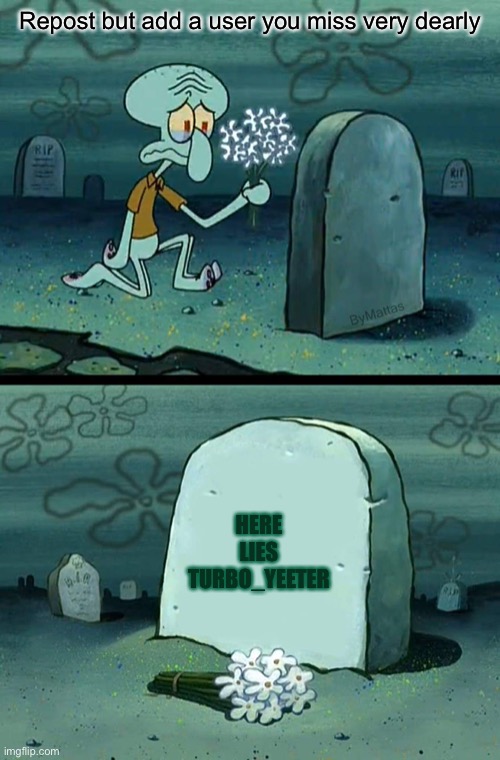 Repost but add a user you miss very dearly | Repost but add a user you miss very dearly; HERE LIES TURBO_YEETER | image tagged in here lies squidward meme | made w/ Imgflip meme maker