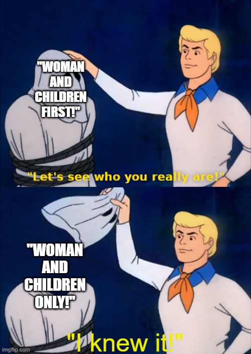 So... Are you just gonna make the men die?! | "WOMAN AND CHILDREN FIRST!"; "WOMAN AND CHILDREN ONLY!"; "I knew it!" | image tagged in lets see who you really are,titanic,scooby doo,i knew it,memes,why are you reading this | made w/ Imgflip meme maker