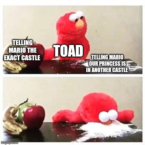elmo cocaine | TELLING MARIO THE EXACT CASTLE; TOAD; TELLING MARIO OUR PRINCESS IS IN ANOTHER CASTLE | image tagged in elmo cocaine | made w/ Imgflip meme maker