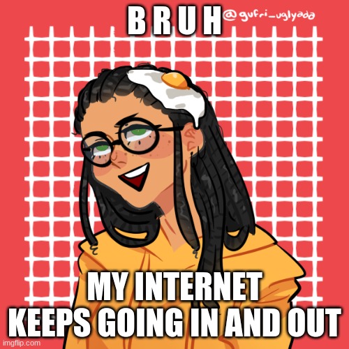 and its a damn Saturday this is bullshit | B R U H; MY INTERNET KEEPS GOING IN AND OUT | image tagged in help,e | made w/ Imgflip meme maker