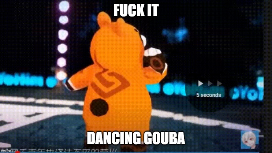 cursed_dancing_gouba | FUCK IT; DANCING GOUBA | image tagged in genshin impact | made w/ Imgflip meme maker