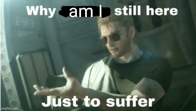 Why are we still here | am I | image tagged in why are we still here | made w/ Imgflip meme maker