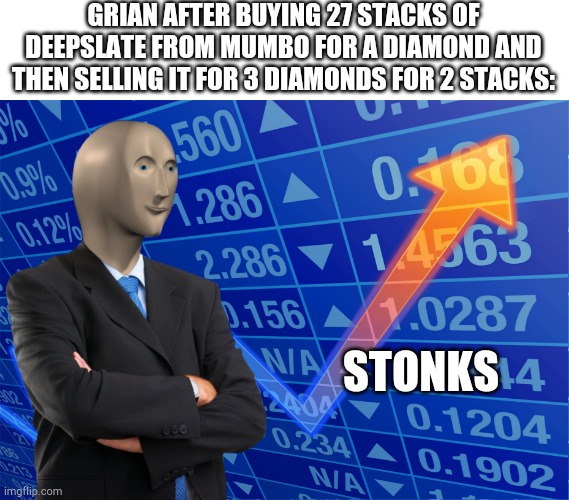 STONKS without STONKS | GRIAN AFTER BUYING 27 STACKS OF DEEPSLATE FROM MUMBO FOR A DIAMOND AND THEN SELLING IT FOR 3 DIAMONDS FOR 2 STACKS:; STONKS | image tagged in stonks without stonks | made w/ Imgflip meme maker