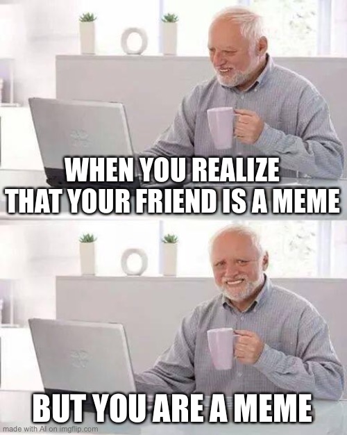 Hide the Pain Harold Meme | WHEN YOU REALIZE THAT YOUR FRIEND IS A MEME; BUT YOU ARE A MEME | image tagged in memes,hide the pain harold,ai meme | made w/ Imgflip meme maker