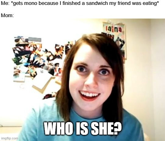 MONOOOOOPOLY | Me: *gets mono because I finished a sandwich my friend was eating*
 
Mom:; WHO IS SHE? | image tagged in memes,overly attached girlfriend | made w/ Imgflip meme maker