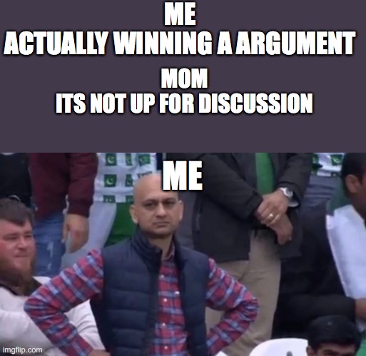 actually winning an argument be like | ME
ACTUALLY WINNING A ARGUMENT; MOM 
ITS NOT UP FOR DISCUSSION; ME | image tagged in muhammad sarim akhtar | made w/ Imgflip meme maker
