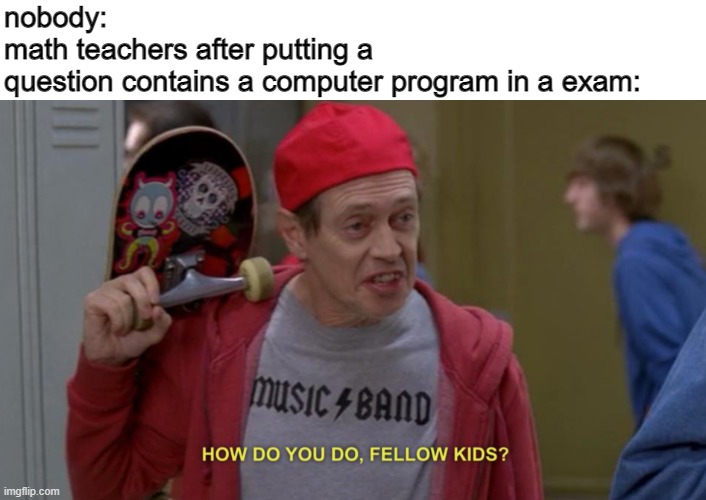 true lmao | nobody:
math teachers after putting a 
question contains a computer program in a exam: | image tagged in how do you do fellow kids | made w/ Imgflip meme maker