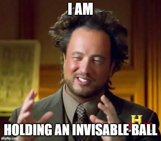 he is holding an invisible ball | I AM; HOLDING AN INVISABLE BALL | image tagged in memes,ancient aliens | made w/ Imgflip meme maker