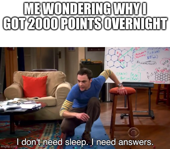 but why tho | ME WONDERING WHY I GOT 2000 POINTS OVERNIGHT | image tagged in i don't need sleep i need answers | made w/ Imgflip meme maker