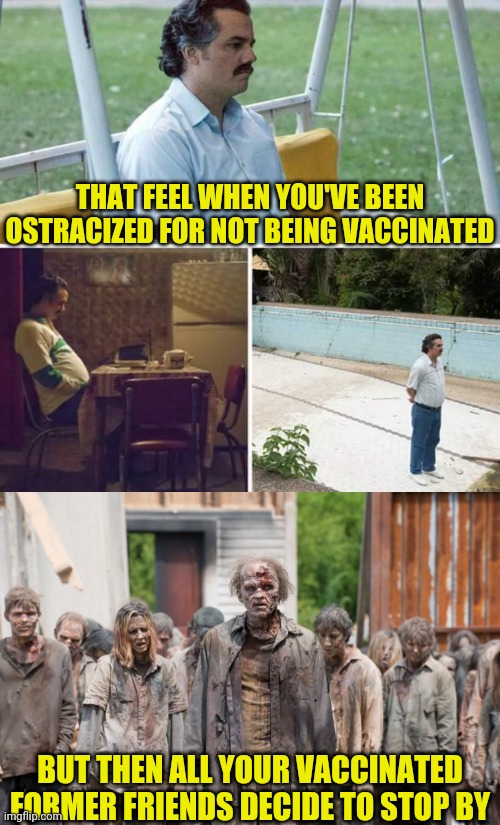 Non-vaxxed is the loneliest number | THAT FEEL WHEN YOU'VE BEEN OSTRACIZED FOR NOT BEING VACCINATED; BUT THEN ALL YOUR VACCINATED FORMER FRIENDS DECIDE TO STOP BY | image tagged in memes,sad pablo escobar,zombies,vaccine,covid-19,conspiracy theory | made w/ Imgflip meme maker