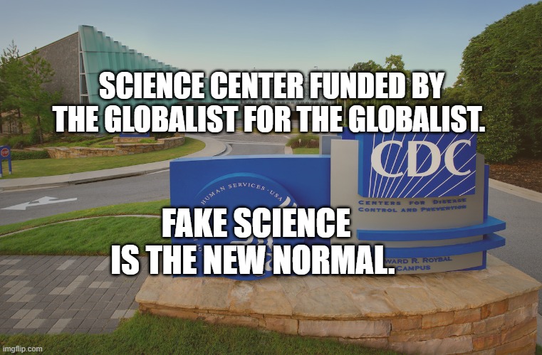 CDC Center for Disease Control where doctors try to help us | SCIENCE CENTER FUNDED BY THE GLOBALIST FOR THE GLOBALIST. FAKE SCIENCE IS THE NEW NORMAL. | image tagged in cdc center for disease control where doctors try to help us | made w/ Imgflip meme maker