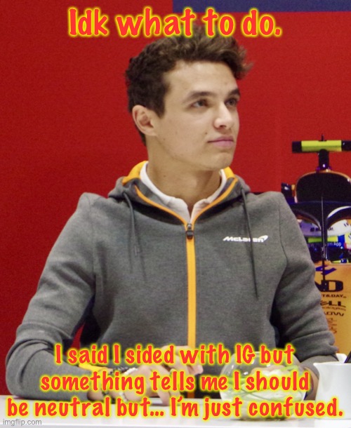 Maybe I should take a break, idk. | Idk what to do. I said I sided with IG but something tells me I should be neutral but… I’m just confused. | image tagged in lando norris announcement | made w/ Imgflip meme maker