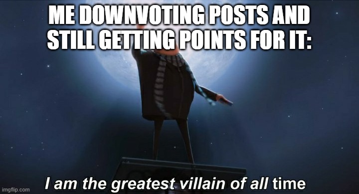 i am the greatest villain of all time |  ME DOWNVOTING POSTS AND STILL GETTING POINTS FOR IT: | image tagged in i am the greatest villain of all time | made w/ Imgflip meme maker