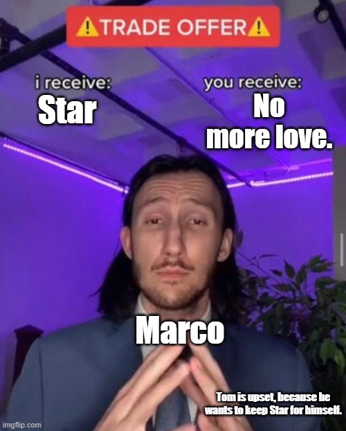 I don't know what to call this. |  No more love. Star; Marco; Tom is upset, because he wants to keep Star for himself. | image tagged in i receive you receive | made w/ Imgflip meme maker