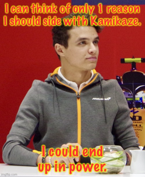 That’d be nice, and I’d get my wage increased by $150. | I can think of only 1 reason I should side with Kamikaze. I could end up in power. | image tagged in lando norris announcement | made w/ Imgflip meme maker