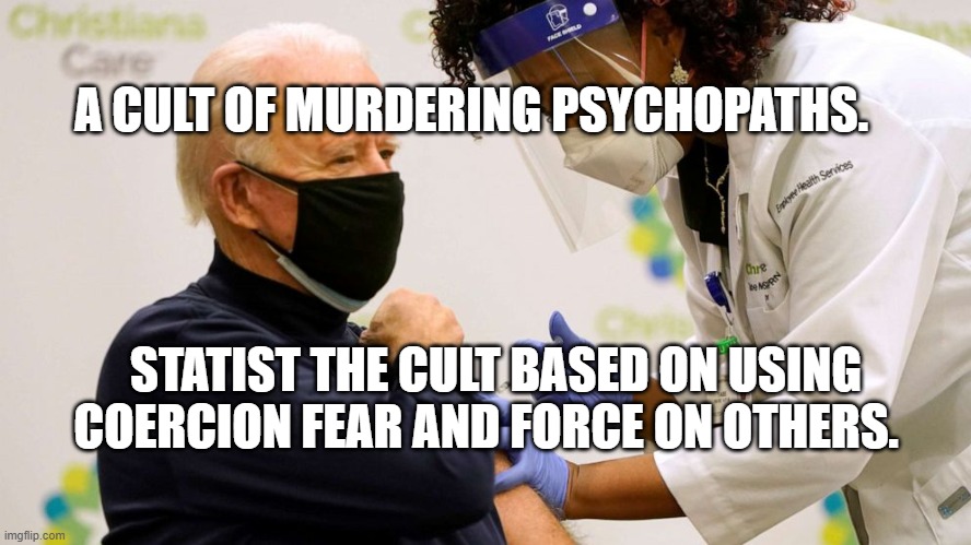 Biden vaccine | A CULT OF MURDERING PSYCHOPATHS. STATIST THE CULT BASED ON USING COERCION FEAR AND FORCE ON OTHERS. | image tagged in biden vaccine | made w/ Imgflip meme maker