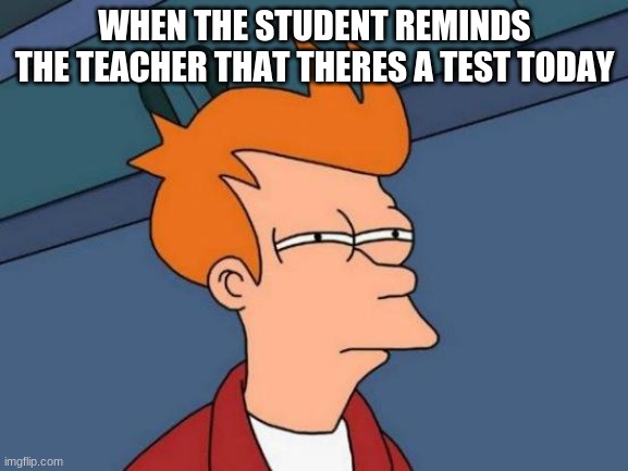 Futurama Fry Meme | WHEN THE STUDENT REMINDS THE TEACHER THAT THERES A TEST TODAY | image tagged in memes,futurama fry | made w/ Imgflip meme maker