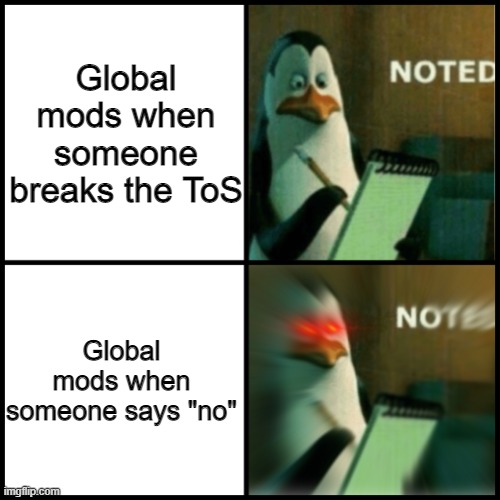 Noted Template | Global mods when someone breaks the ToS; Global mods when someone says "no" | image tagged in noted template | made w/ Imgflip meme maker