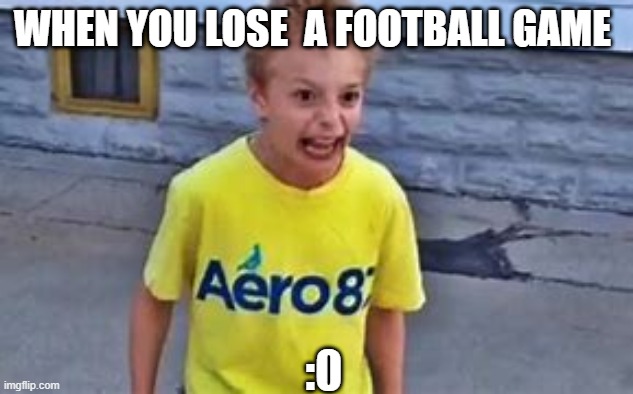 haha wow | WHEN YOU LOSE  A FOOTBALL GAME; :0 | image tagged in kid on crack i was the first one to make this a template,myfriendmadethis | made w/ Imgflip meme maker