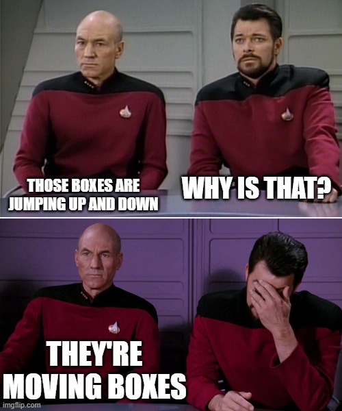 Picard Riker listening to a pun | THOSE BOXES ARE JUMPING UP AND DOWN; WHY IS THAT? THEY'RE MOVING BOXES | image tagged in picard riker listening to a pun | made w/ Imgflip meme maker