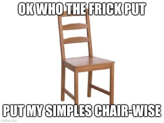 OK WHO THE FRICK PUT; PUT MY SIMPLES CHAIR-WISE | made w/ Imgflip meme maker