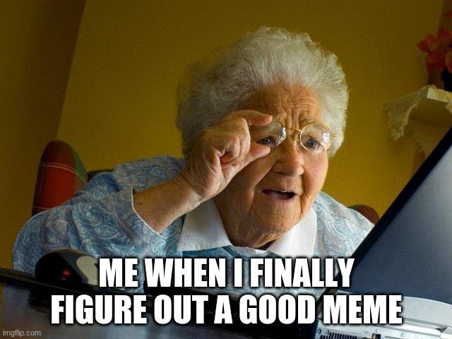 Grandma Finds The Internet Meme | ME WHEN I FINALLY FIGURE OUT A GOOD MEME | image tagged in memes,grandma finds the internet | made w/ Imgflip meme maker