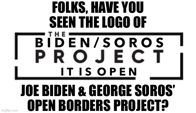 Joe Biden & George Soros: “It is open!” | FOLKS, HAVE YOU
SEEN THE LOGO OF; B I D E N / S O R O S; I T  I S  O P E N; JOE BIDEN & GEORGE SOROS’
OPEN BORDERS PROJECT? | image tagged in joe biden,biden,george soros,soros,communists,globalists | made w/ Imgflip meme maker