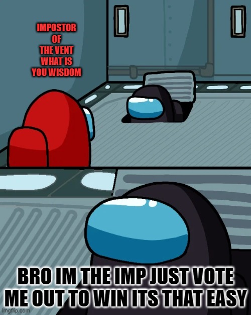 impostor of the vent | IMPOSTOR OF THE VENT WHAT IS YOU WISDOM; BRO IM THE IMP JUST VOTE ME OUT TO WIN ITS THAT EASY | image tagged in impostor of the vent,sus,haha,funny joke,now laugh | made w/ Imgflip meme maker