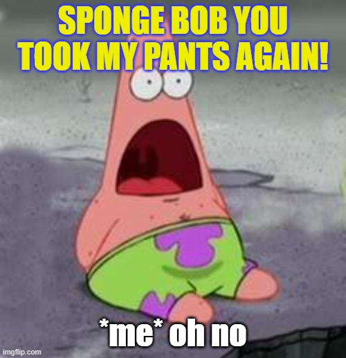 Suprised Patrick | SPONGE BOB YOU TOOK MY PANTS AGAIN! *me* oh no | image tagged in suprised patrick | made w/ Imgflip meme maker