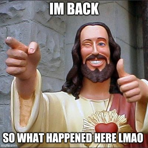 Buddy Christ | IM BACK; SO WHAT HAPPENED HERE LMAO | image tagged in memes,buddy christ | made w/ Imgflip meme maker