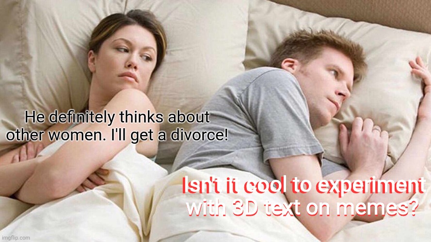 How many of you have done this? | He definitely thinks about other women. I'll get a divorce! Isn't it cool to experiment with 3D text on memes? Isn't it cool to experiment with 3D text on memes? | image tagged in memes,i bet he's thinking about other women,3d,meme,experiment,cool | made w/ Imgflip meme maker