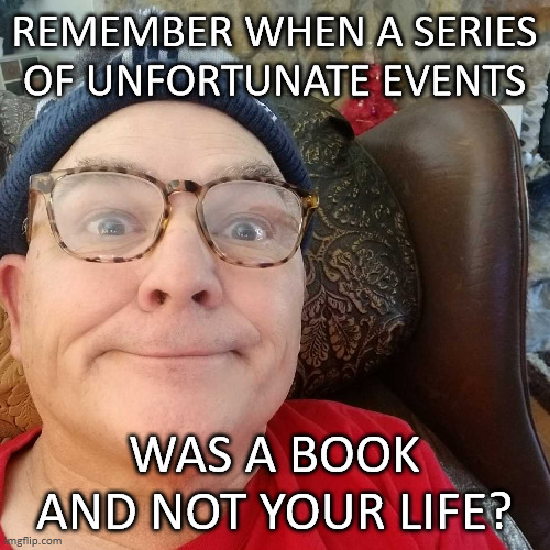 Durl Earl | REMEMBER WHEN A SERIES OF UNFORTUNATE EVENTS; WAS A BOOK AND NOT YOUR LIFE? | image tagged in durl earl | made w/ Imgflip meme maker