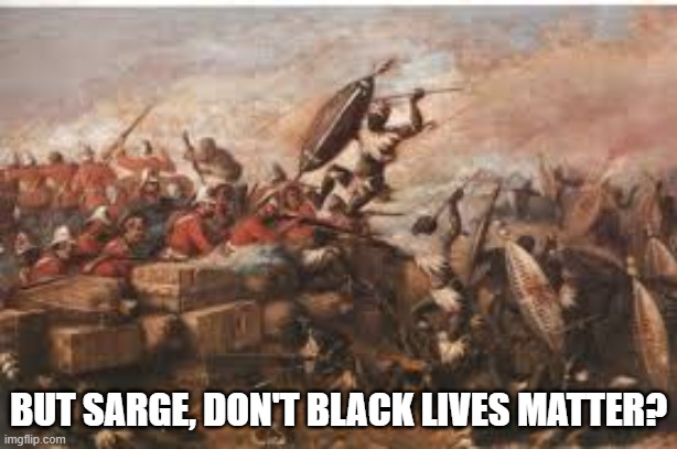 Rorke's Drift updated |  BUT SARGE, DON'T BLACK LIVES MATTER? | image tagged in blm | made w/ Imgflip meme maker